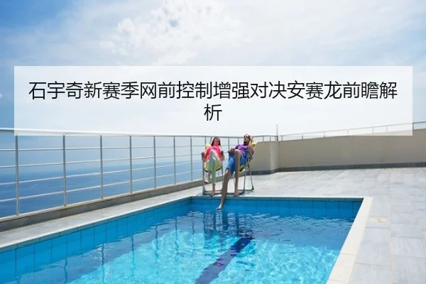 石宇奇新赛季网前控制增强对决安赛龙前瞻解析