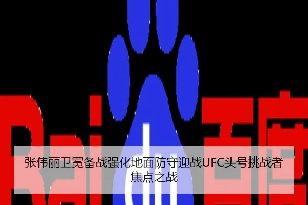 张伟丽卫冕备战强化地面防守迎战UFC头号挑战者焦点之战